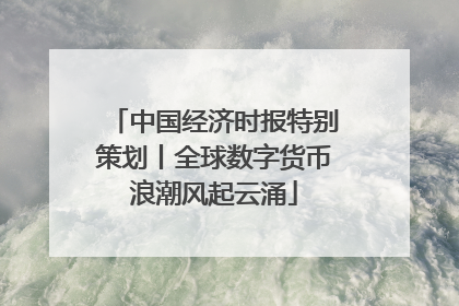 中国经济时报特别策划丨全球数字货币浪潮风起云涌