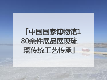 中国国家博物馆180余件展品展现琉璃传统工艺传承