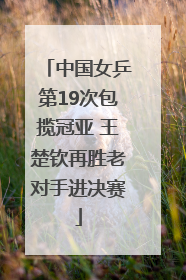 中国女乒第19次包揽冠亚 王楚钦再胜老对手进决赛