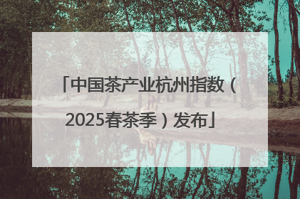 中国茶产业杭州指数（2025春茶季）发布