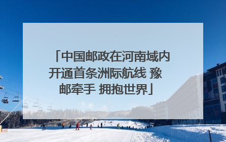 中国邮政在河南域内开通首条洲际航线 豫邮牵手 拥抱世界