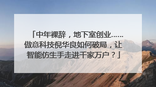 中年裸辞，地下室创业……傲意科技倪华良如何破局，让智能仿生手走进千家万户？