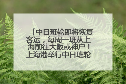 中日班轮即将恢复客运，每周一班从上海前往大阪或神户！上海港举行中日班轮船港联动应急演练