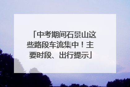 中考期间石景山这些路段车流集中！主要时段、出行提示