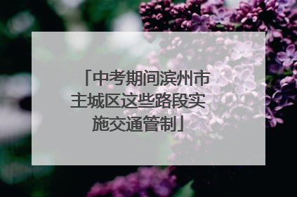 中考期间滨州市主城区这些路段实施交通管制