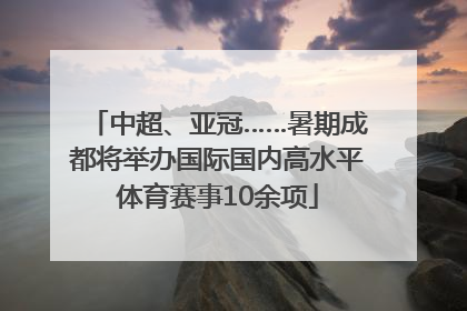 中超、亚冠……暑期成都将举办国际国内高水平体育赛事10余项