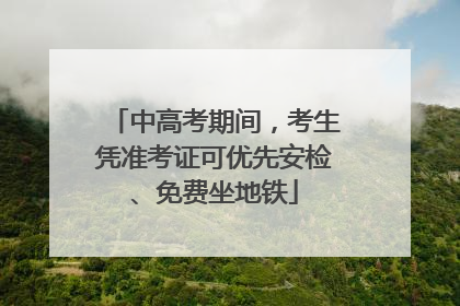 中高考期间，考生凭准考证可优先安检、免费坐地铁