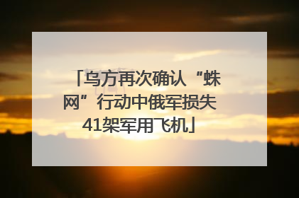 乌方再次确认“蛛网”行动中俄军损失41架军用飞机