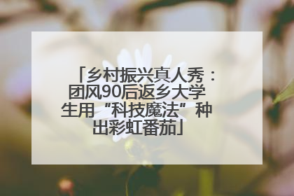 乡村振兴真人秀：团风90后返乡大学生用“科技魔法”种出彩虹番茄