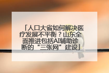 人口大省如何解决医疗发展不平衡？山东全面推进包括AI辅助诊断的“三张网”建设