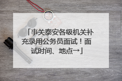 事关泰安各级机关补充录用公务员面试！面试时间、地点→