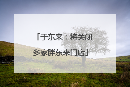 于东来：将关闭多家胖东来门店