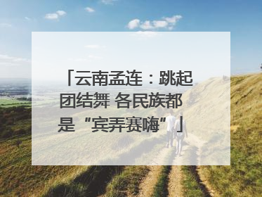 云南孟连：跳起团结舞 各民族都是“宾弄赛嗨”