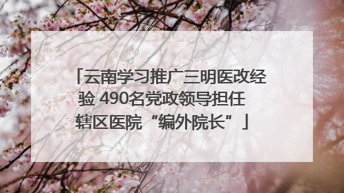 云南学习推广三明医改经验 490名党政领导担任辖区医院“编外院长”