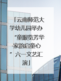 云南师范大学幼儿园举办“童眼览芳华·家韵启童心”六一文艺汇演