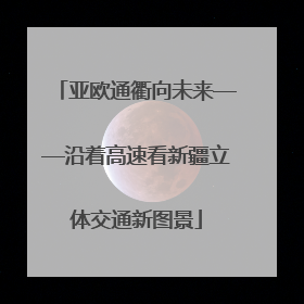 亚欧通衢向未来——沿着高速看新疆立体交通新图景