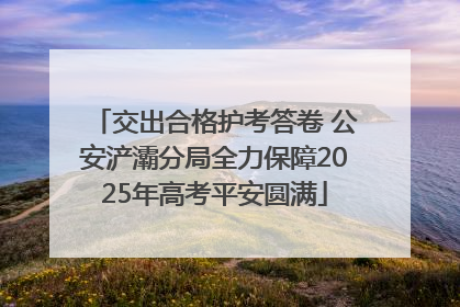 交出合格护考答卷 公安浐灞分局全力保障2025年高考平安圆满