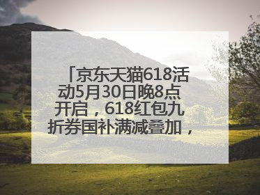 京东天猫618活动5月30日晚8点开启，618红包九折券国补满减叠加，力度堪比双十一