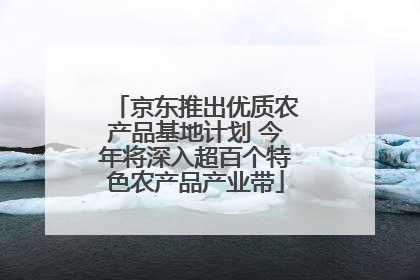 京东推出优质农产品基地计划 今年将深入超百个特色农产品产业带