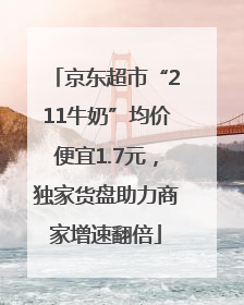 京东超市“211牛奶”均价便宜1.7元，独家货盘助力商家增速翻倍