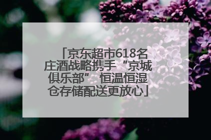 京东超市618名庄酒战略携手“京城俱乐部” 恒温恒湿仓存储配送更放心