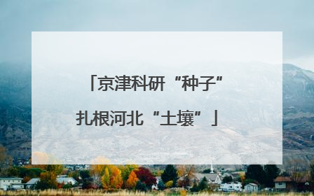 京津科研“种子”扎根河北“土壤”