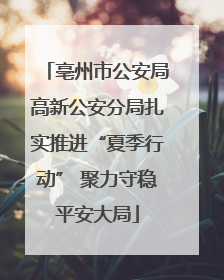 亳州市公安局高新公安分局扎实推进“夏季行动” 聚力守稳平安大局