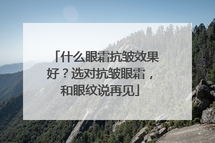 什么眼霜抗皱效果好？选对抗皱眼霜，和眼纹说再见