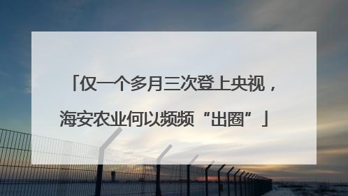 仅一个多月三次登上央视，海安农业何以频频“出圈”