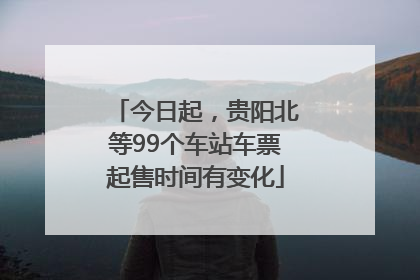今日起，贵阳北等99个车站车票起售时间有变化