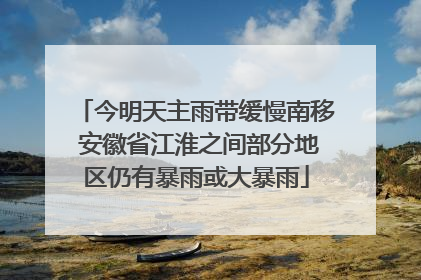 今明天主雨带缓慢南移 安徽省江淮之间部分地区仍有暴雨或大暴雨