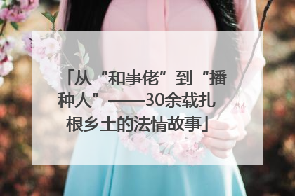 从“和事佬”到“播种人”——30余载扎根乡土的法情故事