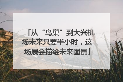从“鸟巢”到大兴机场未来只要半小时，这场展会描绘未来图景