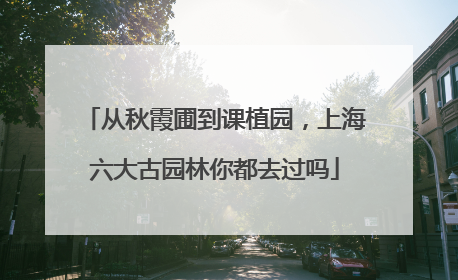 从秋霞圃到课植园，上海六大古园林你都去过吗
