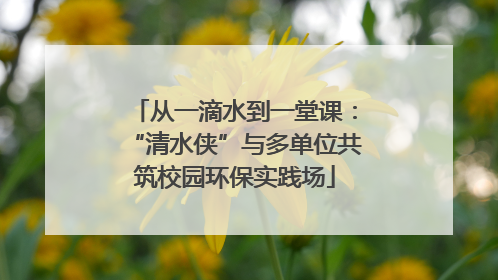 从一滴水到一堂课：“清水侠”与多单位共筑校园环保实践场