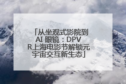 从坐观式影院到 AI 眼镜：DPVR上海电影节解锁元宇宙交互新生态