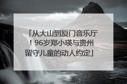 从大山到厦门音乐厅！96岁郑小瑛与贵州留守儿童的动人约定