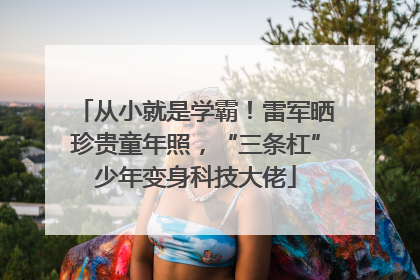 从小就是学霸！雷军晒珍贵童年照，“三条杠”少年变身科技大佬