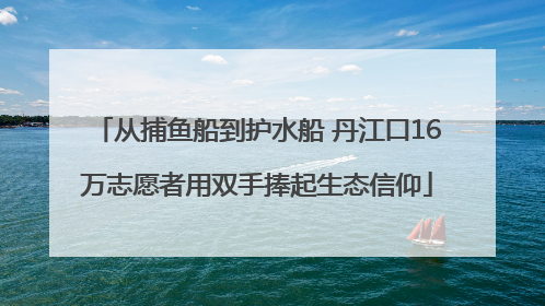 从捕鱼船到护水船 丹江口16万志愿者用双手捧起生态信仰