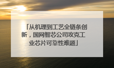 从机理到工艺全链条创新，国网智芯公司攻克工业芯片可靠性难题