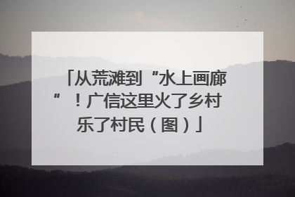 从荒滩到“水上画廊”！广信这里火了乡村 乐了村民（图）