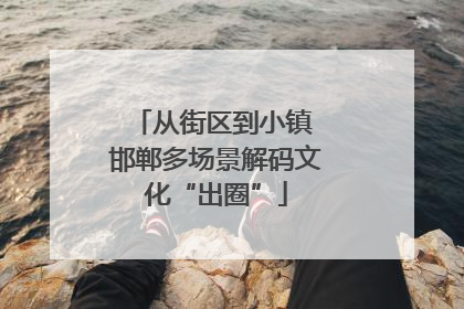 从街区到小镇 邯郸多场景解码文化“出圈”