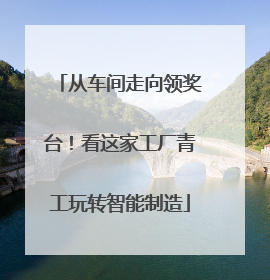 从车间走向领奖台！看这家工厂青工玩转智能制造