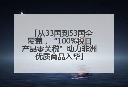 从33国到53国全覆盖，“100%税目产品零关税”助力非洲优质商品入华