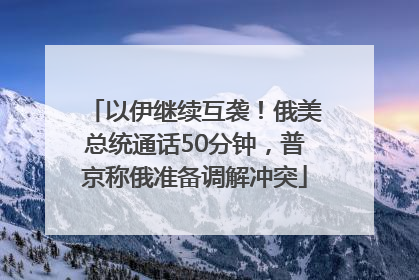 以伊继续互袭！俄美总统通话50分钟，普京称俄准备调解冲突