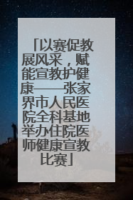 以赛促教展风采，赋能宣教护健康——张家界市人民医院全科基地举办住院医师健康宣教比赛