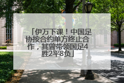 伊万下课！中国足协按合约单方终止合作，其曾带领国足4胜2平8负