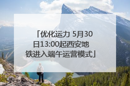 优化运力 5月30日13:00起西安地铁进入端午运营模式