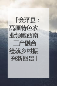 会泽县：高原特色农业领跑西南 三产融合绘就乡村振兴新图景