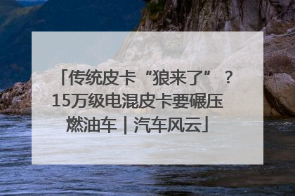 传统皮卡“狼来了”？15万级电混皮卡要碾压燃油车｜汽车风云